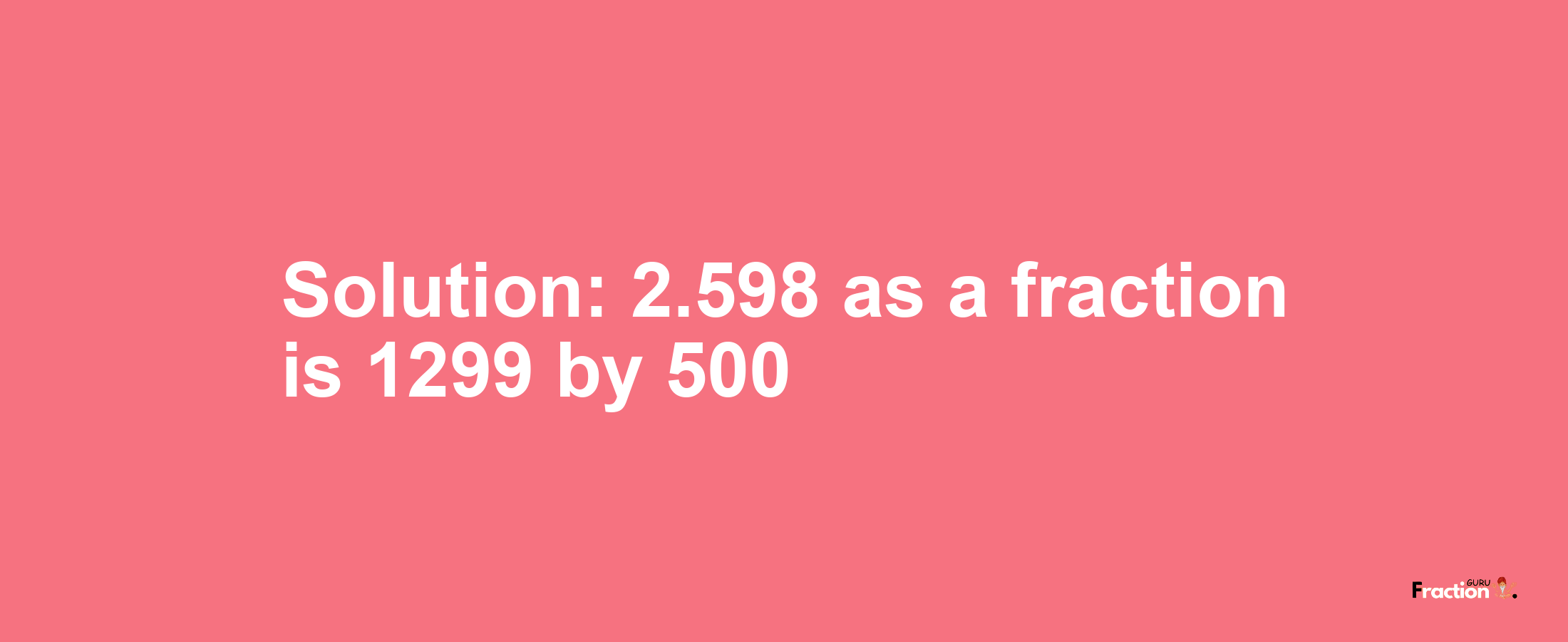 Solution:2.598 as a fraction is 1299/500
